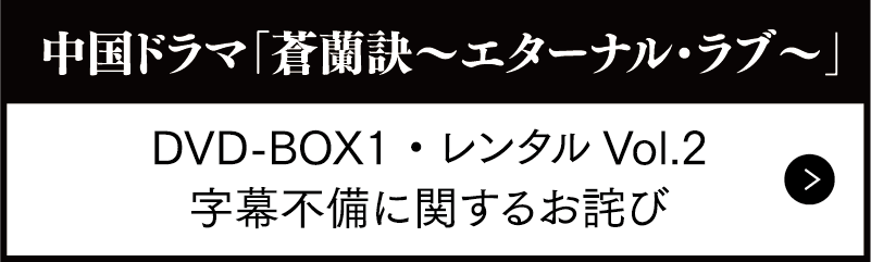 中国ドラマ「蒼蘭訣～エターナル・ラブ～」DVD-BOX1 ・レンタルVol.2字幕不備に関するお詫び